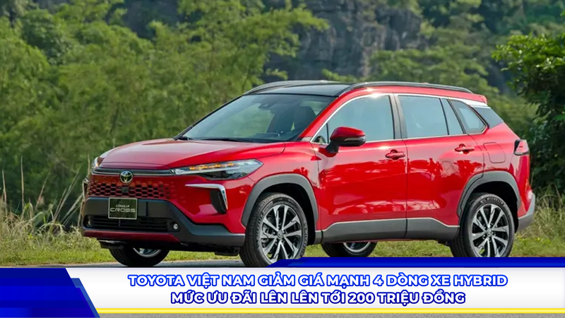 Toyota Việt Nam giảm giá mạnh 4 dòng xe hybrid, mức ưu đãi lên tới 200 triệu đồng